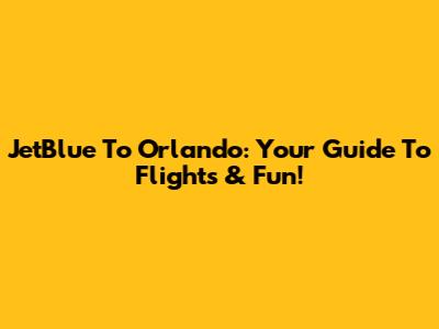JetBlue To Orlando: Your Guide To Flights & Fun!