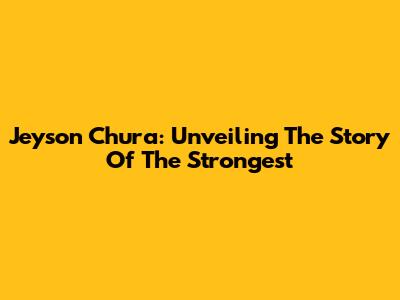 Jeyson Chura: Unveiling The Story Of The Strongest