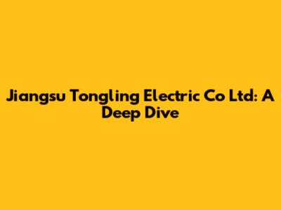 Jiangsu Tongling Electric Co Ltd: A Deep Dive