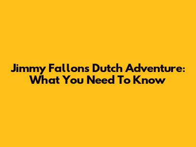 Jimmy Fallon's Dutch Adventure: What You Need To Know