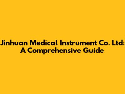 Jinhuan Medical Instrument Co. Ltd: A Comprehensive Guide