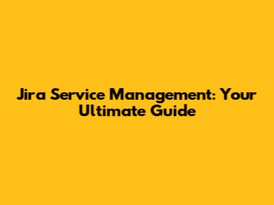 Jira Service Management: Your Ultimate Guide