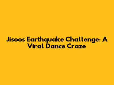 Jisoo's Earthquake Challenge: A Viral Dance Craze