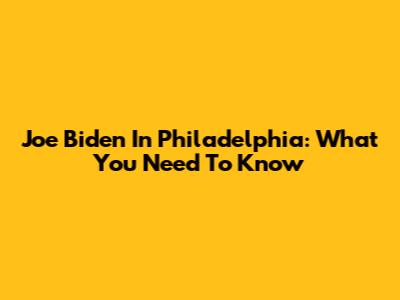 Joe Biden In Philadelphia: What You Need To Know