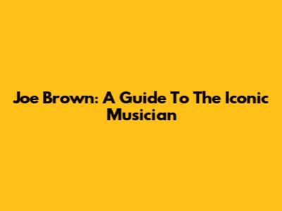 Joe Brown: A Guide To The Iconic Musician