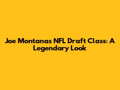 Joe Montana's NFL Draft Class: A Legendary Look