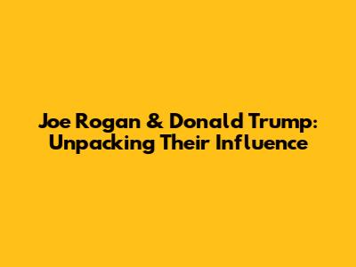 Joe Rogan & Donald Trump: Unpacking Their Influence