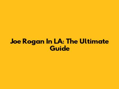Joe Rogan In LA: The Ultimate Guide