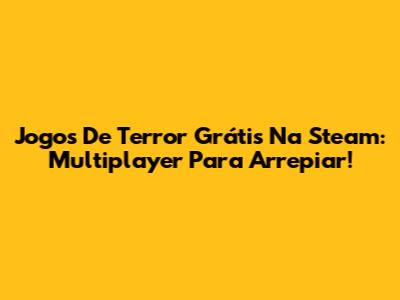 Jogos De Terror Grátis Na Steam: Multiplayer Para Arrepiar!