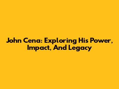 John Cena: Exploring His Power, Impact, And Legacy