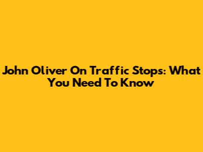 John Oliver On Traffic Stops: What You Need To Know
