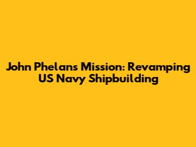 John Phelan's Mission: Revamping US Navy Shipbuilding