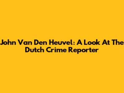 John Van Den Heuvel: A Look At The Dutch Crime Reporter