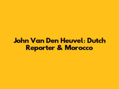 John Van Den Heuvel: Dutch Reporter & Morocco