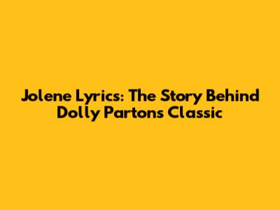 Jolene Lyrics: The Story Behind Dolly Parton's Classic