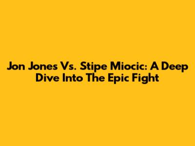 Jon Jones Vs. Stipe Miocic: A Deep Dive Into The Epic Fight