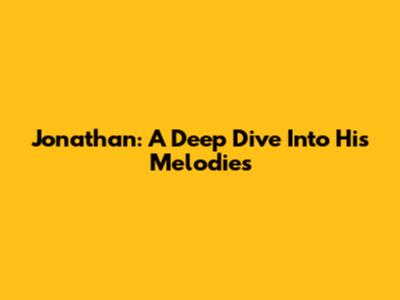 Jonathan: A Deep Dive Into His Melodies