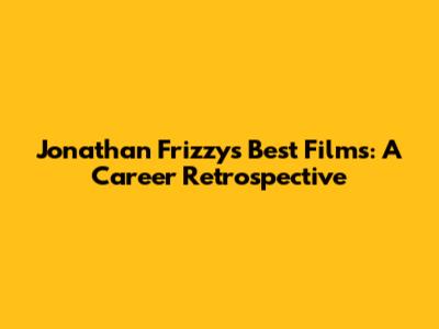 Jonathan Frizzy's Best Films: A Career Retrospective
