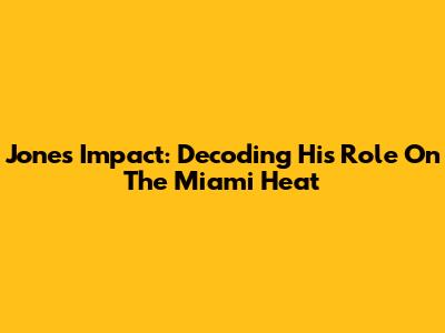 Jones' Impact: Decoding His Role On The Miami Heat