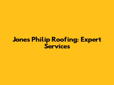 Jones Philip Roofing: Expert Services