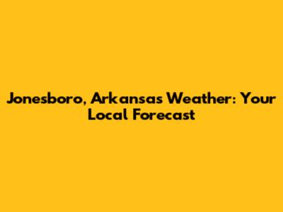 Jonesboro, Arkansas Weather: Your Local Forecast