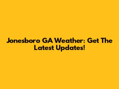 Jonesboro GA Weather: Get The Latest Updates!