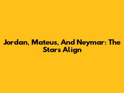 Jordan, Mateus, And Neymar: The Stars Align
