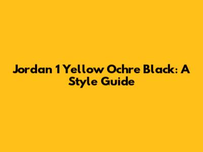 Jordan 1 Yellow Ochre Black: A Style Guide