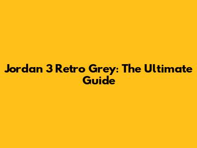 Jordan 3 Retro Grey: The Ultimate Guide