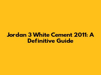 Jordan 3 White Cement 2011: A Definitive Guide