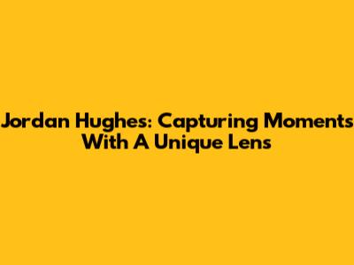 Jordan Hughes: Capturing Moments With A Unique Lens