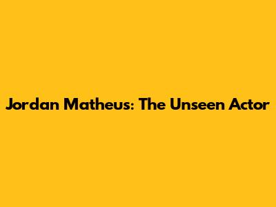 Jordan Matheus: The Unseen Actor