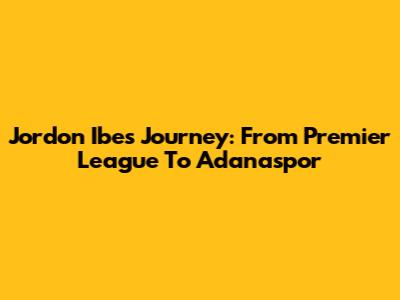 Jordon Ibe's Journey: From Premier League To Adanaspor