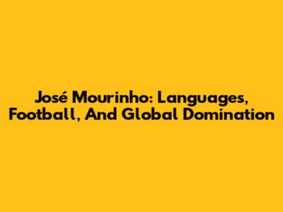 José Mourinho: Languages, Football, And Global Domination