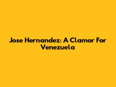 Jose Hernandez: A Clamor For Venezuela