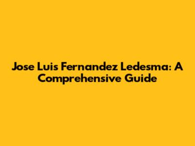 Jose Luis Fernandez Ledesma: A Comprehensive Guide