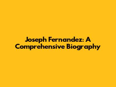 Joseph Fernandez: A Comprehensive Biography