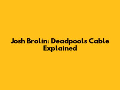 Josh Brolin: Deadpool's Cable Explained