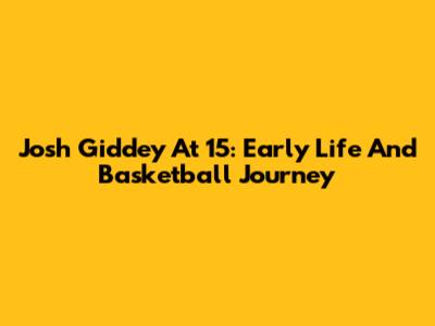 Josh Giddey At 15: Early Life And Basketball Journey