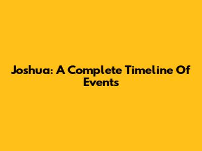 Joshua: A Complete Timeline Of Events