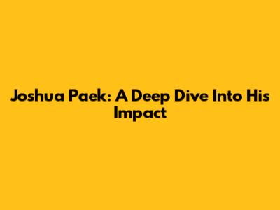 Joshua Paek: A Deep Dive Into His Impact