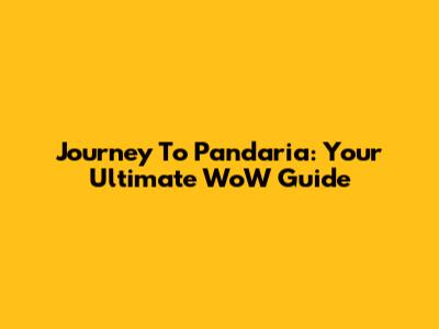 Journey To Pandaria: Your Ultimate WoW Guide