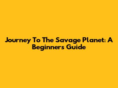 Journey To The Savage Planet: A Beginner's Guide