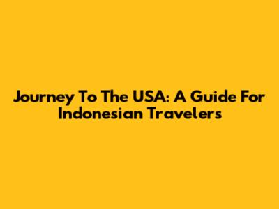 Journey To The USA: A Guide For Indonesian Travelers