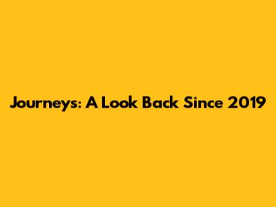 Journeys: A Look Back Since 2019
