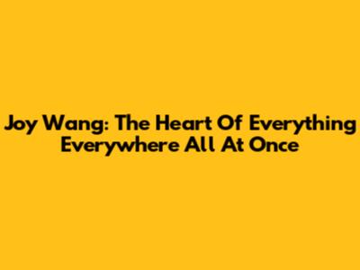 Joy Wang: The Heart Of Everything Everywhere All At Once