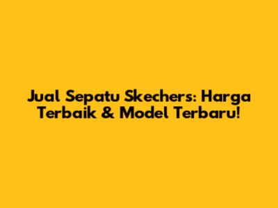 Jual Sepatu Skechers: Harga Terbaik & Model Terbaru!