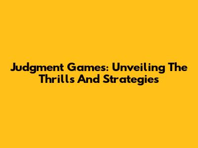 Judgment Games: Unveiling The Thrills And Strategies