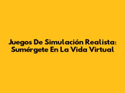 Juegos De Simulación Realista: Sumérgete En La Vida Virtual