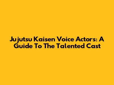Jujutsu Kaisen Voice Actors: A Guide To The Talented Cast